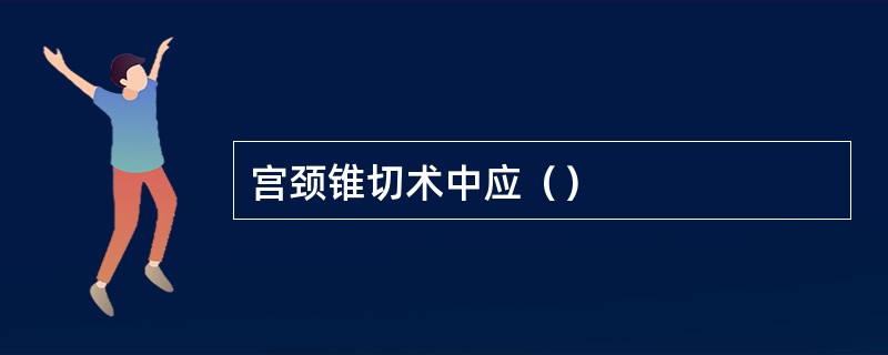 宫颈锥切术中应（）