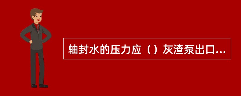 轴封水的压力应（）灰渣泵出口压力。