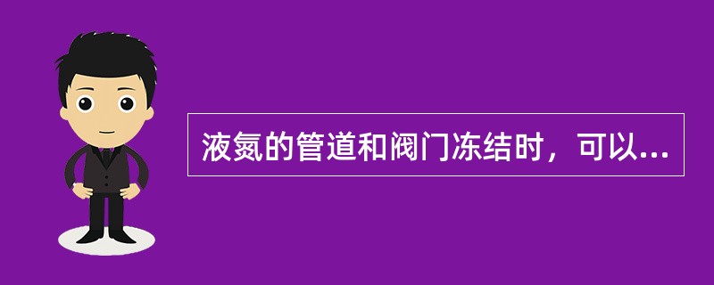 液氮的管道和阀门冻结时，可以用火烤或者锤打。