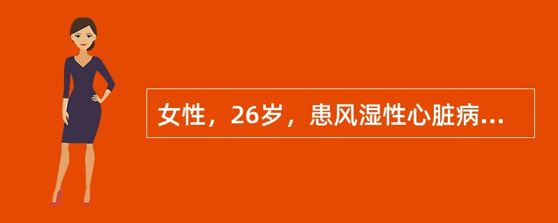 女性，26岁，患风湿性心脏病二尖瓣狭窄并关闭不全5年，心悸，气短，下肢浮肿，每日