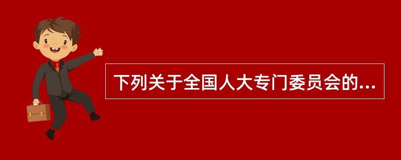 下列关于全国人大专门委员会的表述正确的是（）