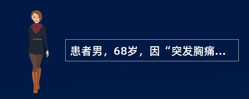 患者男，68岁，因“突发胸痛、呼吸困难4h”来诊。有高血压和瓣膜退行性变病史8年