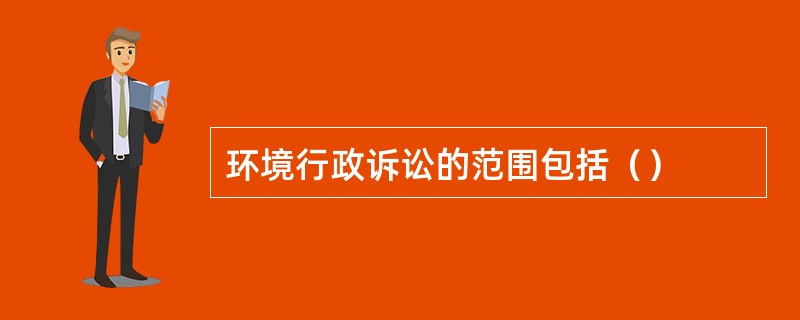 环境行政诉讼的范围包括（）