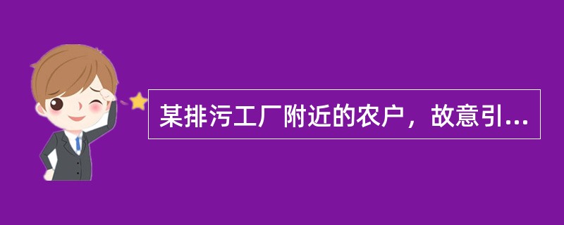 某排污工厂附近的农户，故意引用未经处理的污水灌溉，造成了农田减产，于是，该农户向