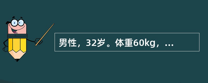 男性，32岁。体重60kg，肠梗阻3天入院，尿少，恶心，厌食乏力，脉搏105次/