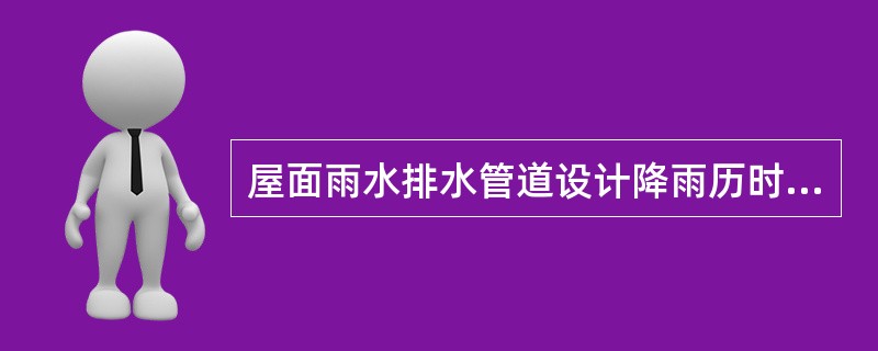 屋面雨水排水管道设计降雨历时按照（）min计算。