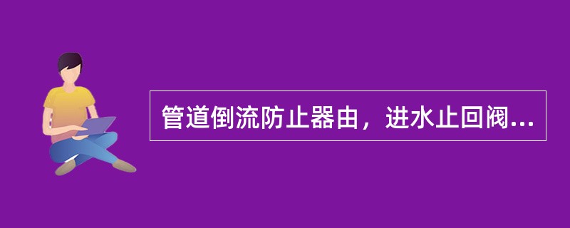 管道倒流防止器由，进水止回阀、（）、出口止回阀组成。