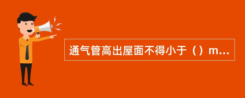 通气管高出屋面不得小于（）m，且应大于最大积雪厚度，通气管顶端应装设风帽或网罩。