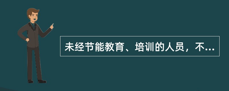 未经节能教育、培训的人员，不得在耗能设备操作岗位上工作。（）