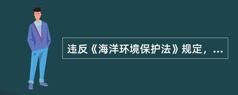 违反《海洋环境保护法》规定，造成珊瑚礁、红树林等海洋生态系统及海洋水产资源、海洋