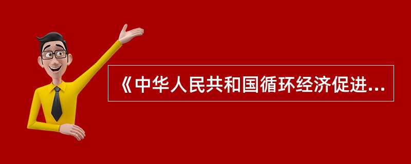 《中华人民共和国循环经济促进法》已由中华人民共和国第十一届全国人民代表大会常务委