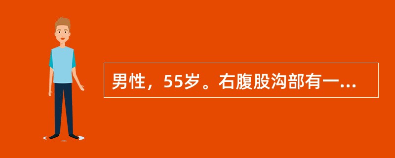 男性，55岁。右腹股沟部有一球形包块2年余。近2个月以来包块逐渐增大，站立时即刻