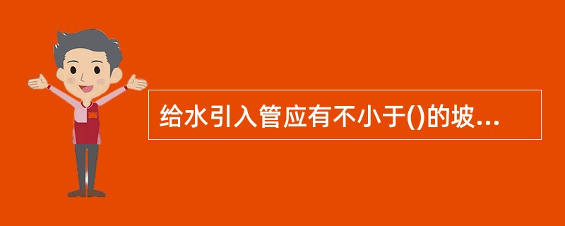 给水引入管应有不小于()的坡度坡向室外给水管网或坡向阀门井、水表井，以便检修时排