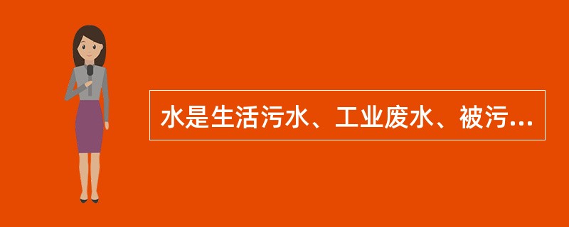 水是生活污水、工业废水、被污染的雨水的总称。污水包括()。