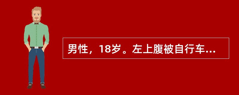 男性，18岁。左上腹被自行车碰伤后2小时，伤后腹痛、呕吐1次，为胃内容物，自觉头