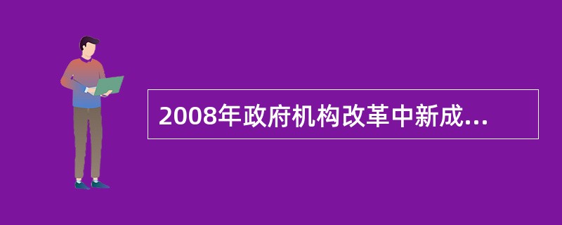 2008年政府机构改革中新成立的国务院环保部门是（）