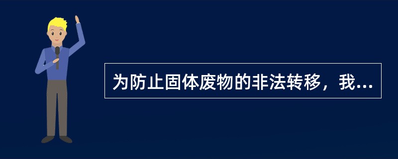 为防止固体废物的非法转移，我国《固体废物污染环境防治法》规定（）