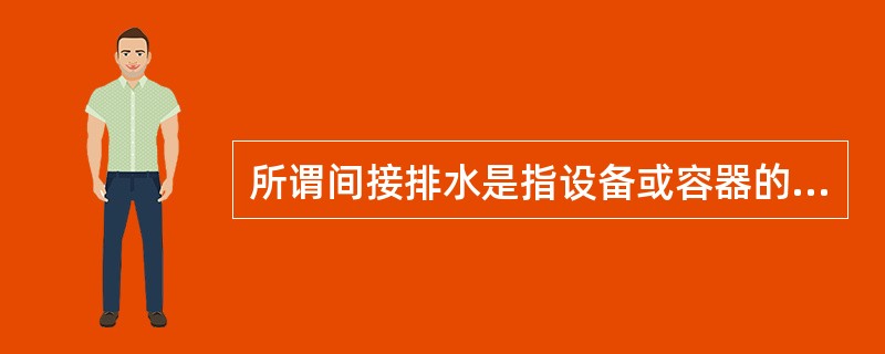 所谓间接排水是指设备或容器的排水管与污废水管道管道之间，不但要设有（）隔气，而且