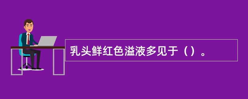 乳头鲜红色溢液多见于（）。