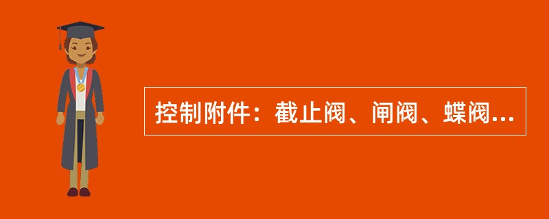 控制附件：截止阀、闸阀、蝶阀、（）、浮球阀、减压阀安全阀，另外还有水力控制阀、脚