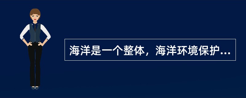 海洋是一个整体，海洋环境保护需要统一的监督管理；海洋又是个综合的环境系统，其开发