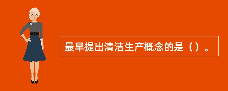 最早提出清洁生产概念的是（）。