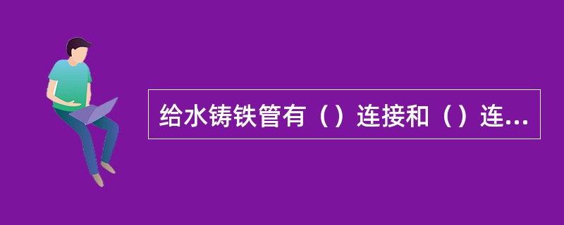 给水铸铁管有（）连接和（）连接两种方法。