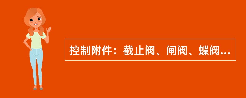 控制附件：截止阀、闸阀、蝶阀、（）、浮球阀、（），另外还有水力控制阀、脚踏阀、弹