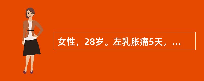 女性，28岁。左乳胀痛5天，可触及4.5cm×4cm肿块，体温38.2℃。诊断为