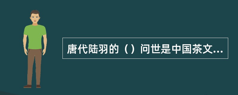 唐代陆羽的（）问世是中国茶文化正式形成的主要标志。