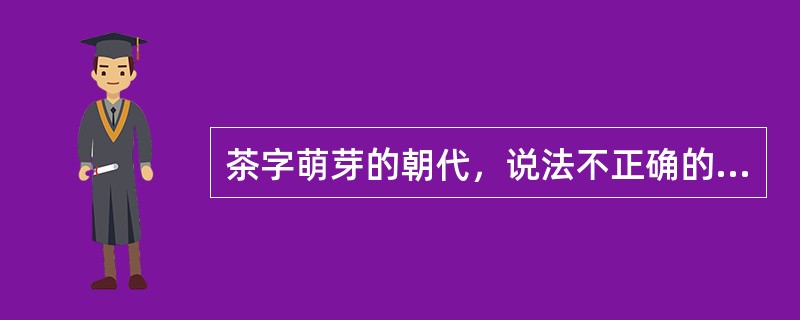 茶字萌芽的朝代，说法不正确的是（）