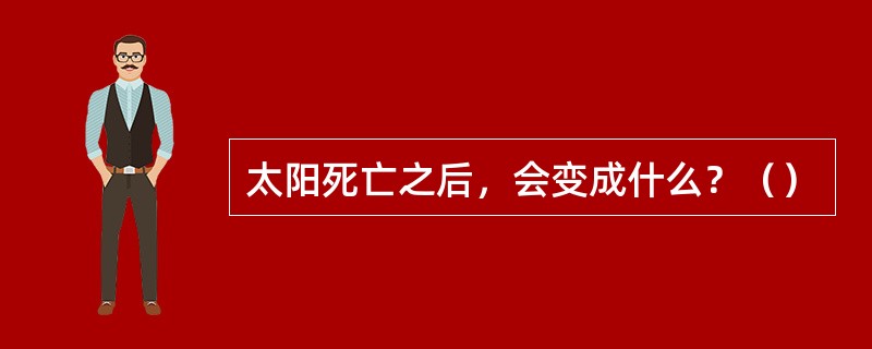 太阳死亡之后，会变成什么？（）