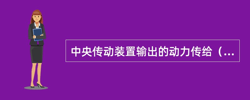 中央传动装置输出的动力传给（）。