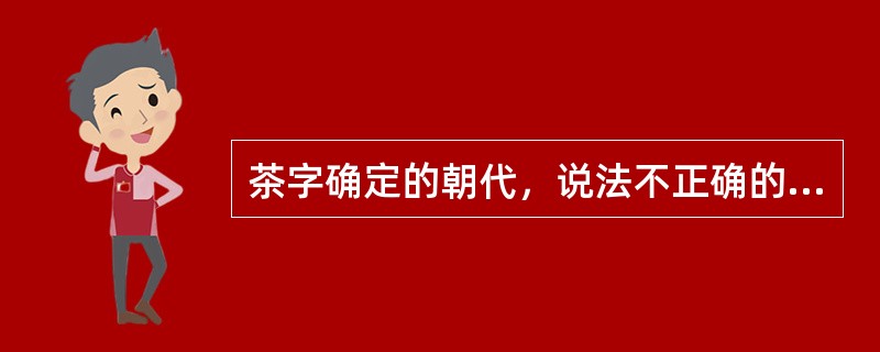 茶字确定的朝代，说法不正确的是（）