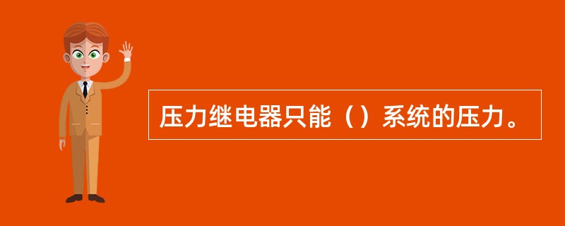 压力继电器只能（）系统的压力。