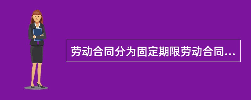 劳动合同分为固定期限劳动合同、无固定期限劳动合同和以完成一定工作任务为期限的劳动