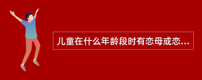 儿童在什么年龄段时有恋母或恋父情节？