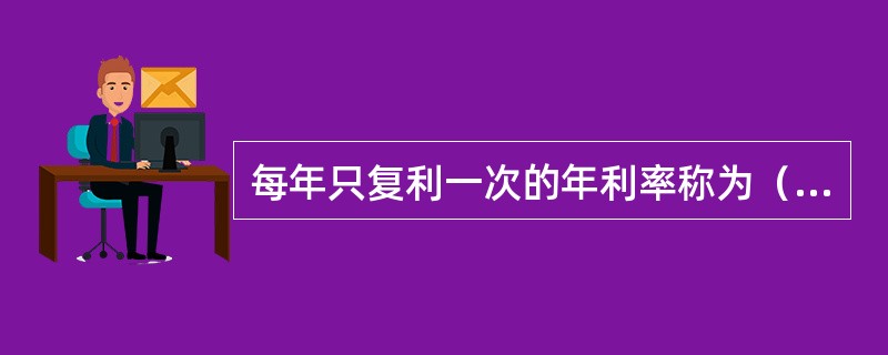 每年只复利一次的年利率称为（）。