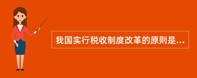 我国实行税收制度改革的原则是（）。