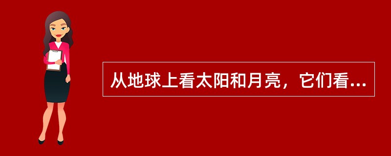 从地球上看太阳和月亮，它们看上去的大小（）