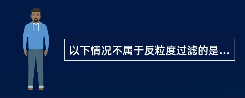 以下情况不属于反粒度过滤的是（）。