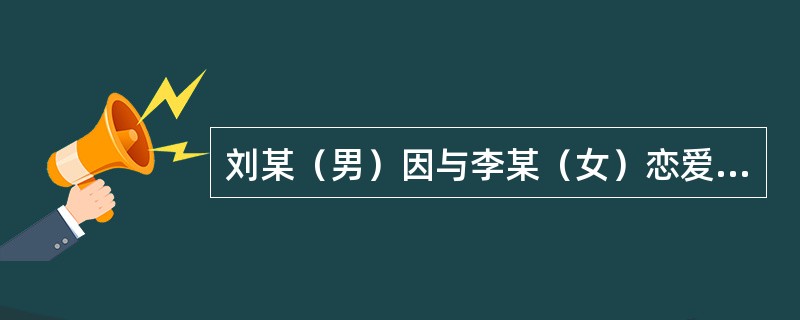 刘某（男）因与李某（女）恋爱失败，遂决定报复李某。一日刘某找到李某，对李某说：最