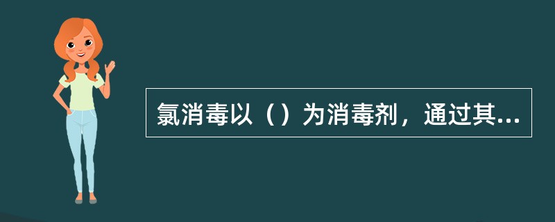 氯消毒以（）为消毒剂，通过其氧化作用来杀灭微生物。