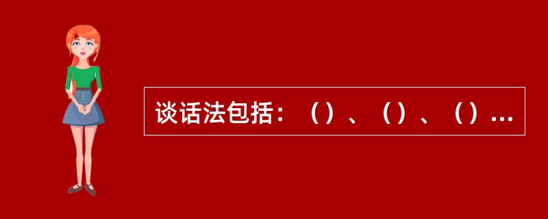 谈话法包括：（）、（）、（）（）