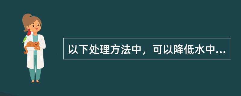 以下处理方法中，可以降低水中离子的是（）。