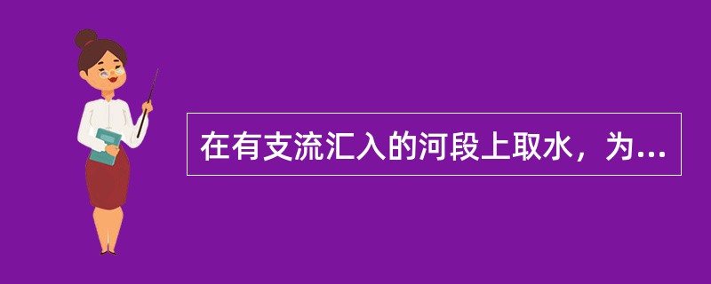 在有支流汇入的河段上取水，为防止所取的水泥沙含量过高或泥沙淤积，取水构筑物取水口