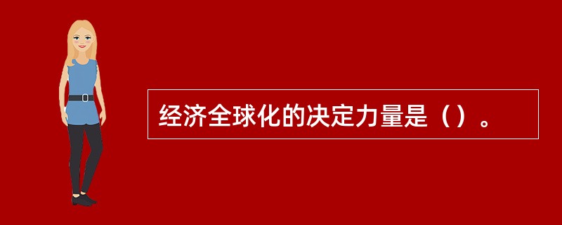 经济全球化的决定力量是（）。