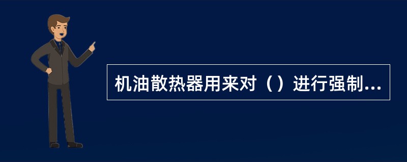 机油散热器用来对（）进行强制冷却，以保证机油在适当的温度范围内工作。