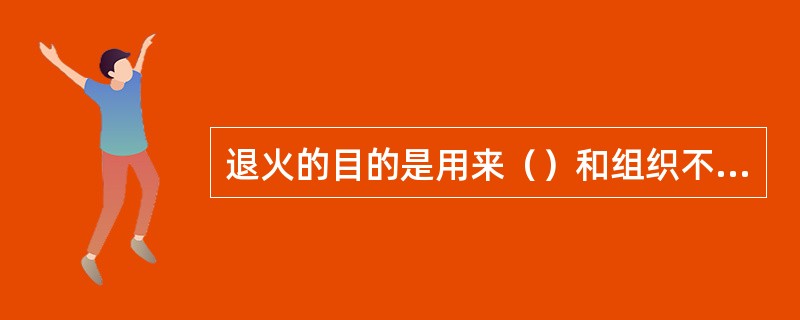 退火的目的是用来（）和组织不均匀及晶粒粗大等现象。