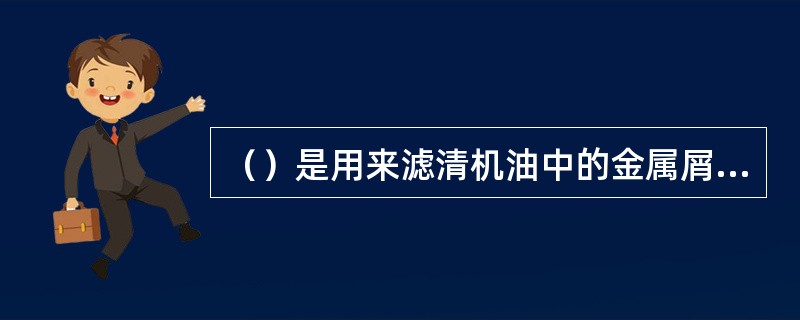 （）是用来滤清机油中的金属屑及机械杂质，防止它们进入零件的摩擦表面。